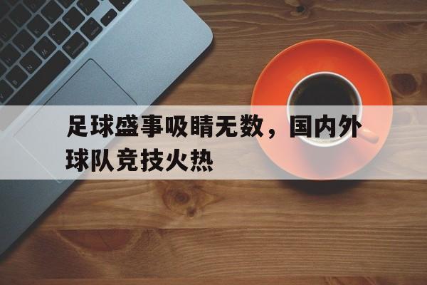 关于足球盛事吸睛无数，国内外球队竞技火热的信息