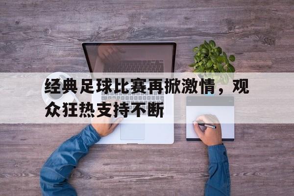 包含经典足球比赛再掀激情，观众狂热支持不断的词条