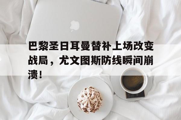 巴黎圣日耳曼替补上场改变战局，尤文图斯防线瞬间崩溃！