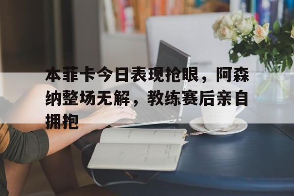 本菲卡今日表现抢眼，阿森纳整场无解，教练赛后亲自拥抱